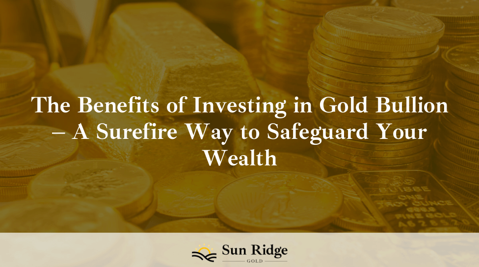 The Benefits of Investing in Gold Bullion – A Surefire Way to Safeguard Your Wealth